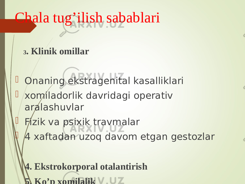 Chala tug’ilish sabablari 3 . Klinik omillar  Onaning ekstragenital kasalliklari  xomiladorlik davridagi operativ aralashuvlar  Fizik va psixik travmalar  4 xaftadan uzoq davom etgan gestozlar 4. Ekstrokorporal otalantirish 5. Ko’p xomilalik 