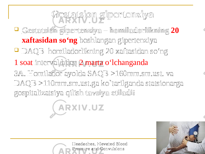 Headaches, Elevated Blood Pressure and Convulsions 12Gestatsion gipertenziya  Gestatsion gipertenziya – homiladorlikning 20 xaftasidan soʻng boshlangan gipertenziya  DАQB homiladorlikning 20 xaftasidan soʻng 1 soat interval bilan 2 marta oʻlchanganda 3A . Homilador ayolda SAQB >160mm.sm.ust. va DAQB >110mm.sm.ust.ga ko`tarilganda statsionarga gospitalizatsiya qilish tavsiya etiladi! 