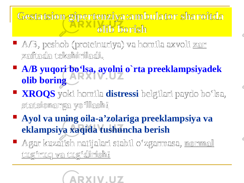 Gestatsion gipertenziya:ambulator sharoitda olib borish  А/B, peshob (proteinuriya) va homila axvoli xar xaftada tekshiriladi.  А/B yuqori boʻlsa, ayolni o`rta preeklampsiyadek olib boring  XROQS yoki homila distressi belgilari paydo boʻlsa, statsionarga yoʻllash!  Аyol va uning oila-aʼzolariga preeklampsiya va eklampsiya xaqida tushuncha berish  Аgar kuzatish natijalari stabil oʻzgarmasa, normal tugʻruq va tugʻdirish! 