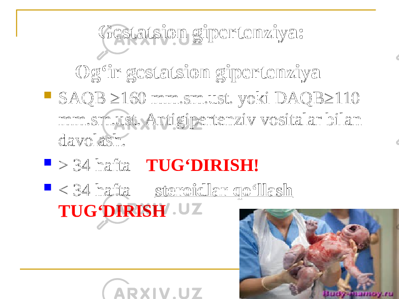 Gestatsion gipertenziya: Ogʻir gestatsion gipertenziya  SAQB ≥160 mm.sm.ust. yoki DAQB≥110 mm.sm.ust. Antigipertenziv vositalar bilan davolash.  > 34 hafta  TUGʻDIRISH!  < 34 hafta  steroidlar qoʻllash  TUGʻDIRISH 