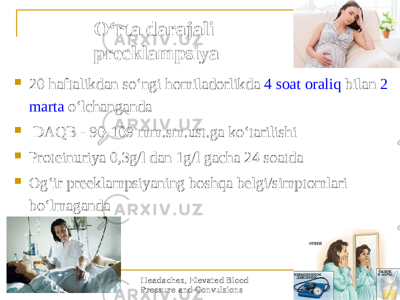 Headaches, Elevated Blood Pressure and Convulsions 16Oʻrta darajali preeklampsiya  20 haftalikdan soʻngi homiladorlikda 4 soat oraliq bilan 2 marta oʻlchanganda  DAQB - 90-109 mm.sm.ust.ga koʻtarilishi  Proteinuriya 0,3g/l dan 1g/l gacha 24 soatda  Ogʻir preeklampsiyaning boshqa belgi/simptomlari boʻlmaganda 