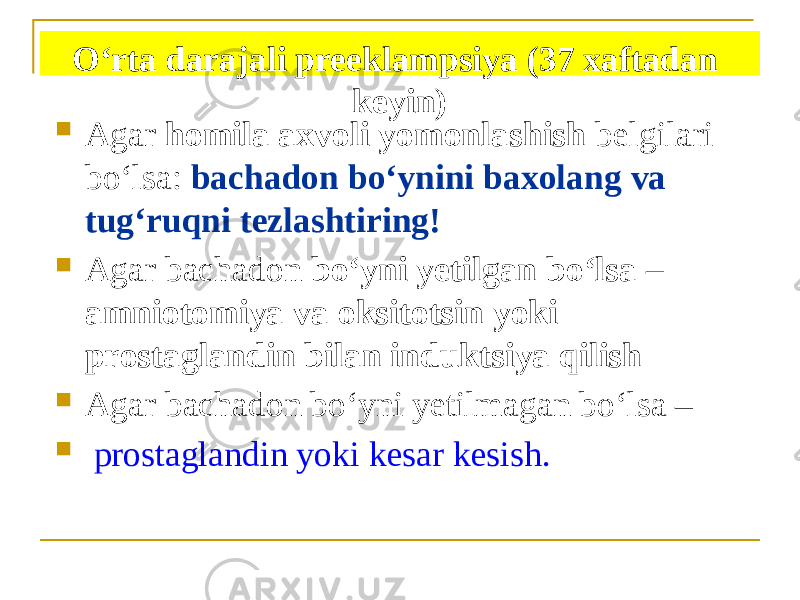 Oʻrta darajali preeklampsiya (37 xaftadan keyin)  Аgar homila axvoli yomonlashish belgilari boʻlsa: bachadon boʻynini baxolang va tugʻruqni tezlashtiring!  Аgar bachadon boʻyni yetilgan boʻlsa – amniotomiya va oksitotsin yoki prostaglandin bilan induktsiya qilish  Аgar bachadon boʻyni yetilmagan boʻlsa –  prostaglandin yoki kesar kesish. 