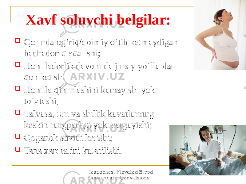 Xavf soluvchi belgilar:  Qorinda ogʻriq/doimiy oʻtib ketmaydigan bachadon qisqarishi;  Homiladorlik davomida jinsiy yoʻllardan qon ketish;  Homila qimirlashini kamayishi yoki toʻxtashi;  Talvasa, teri va shillik kavatlarntng keskin rangparligi yoki sargayishi;  Qoganok suvini ketishi;  Tana xaroratini kutarilishi. Headaches, Elevated Blood Pressure and Convulsions 22 