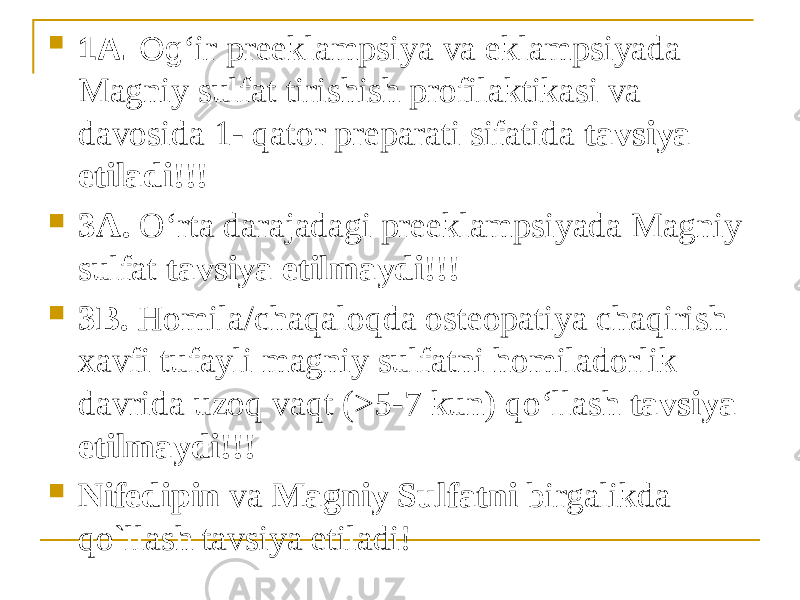  1A. Og ʻir preeklampsiya va eklampsiyada Magniy sulfat tirishish profilaktikasi va davosida 1- qator preparati sifatida tavsiya etiladi!!!  3A. Oʻrta darajadagi preeklampsiyada Magniy sulfat tavsiya etilmaydi!!!  3B. Homila/chaqaloqda osteopatiya chaqirish xavfi tufayli magniy sulfatni homiladorlik davrida uzoq vaqt (>5-7 kun) qoʻllash tavsiya etilmaydi!!!  Nifedipin va Magniy Sulfatni birgalikda qo`llash tavsiya etiladi! 