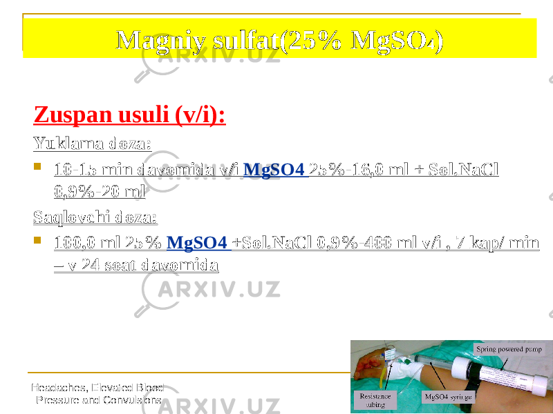 Headaches, Elevated Blood Pressure and Convulsions 26Magniy sulfat(25% MgSO 4 ) Zuspan usuli (v/i): Yuklama doza:  10-15 min davomida v/i MgSO4 25%-16,0 ml + Sol.NaCl 0,9%-20 ml Saqlovchi doza:  100,0 ml 25% MgSO4 +Sol.NaCl 0,9%-400 ml v/i , 7 kap/ min – v 24 soat davomida 