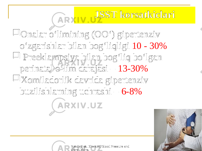 Headaches, Elevated Blood Pressure and Convulsions 3JSST korsatkiclari  Onalar oʻlimining (OOʻ) gipertenziv oʻzgarishlar bilan bogʻliqligi 10 - 30%  Preeklampsiya bilan bogʻliq boʻlgan perinatal oʻlim darajasi – 13-30%  Xomiladorlik davrida gipertenziv buzilishlarning uchrashi – 6-8% 