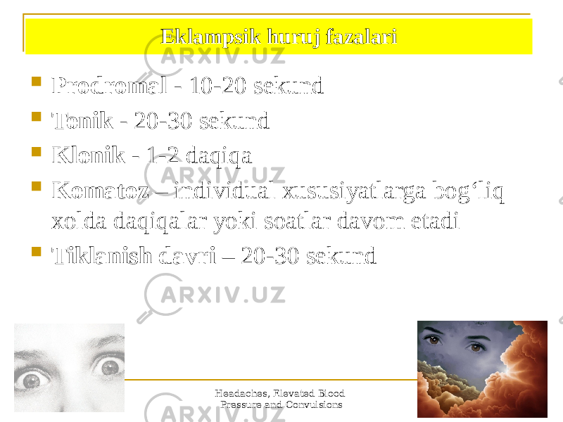 Headaches, Elevated Blood Pressure and Convulsions 30Eklampsik huruj fazalari  Prodromal - 10-20 sekund  Tonik - 20-30 sekund  Klonik - 1-2 daqiqa  Komatoz – individual xususiyatlarga bogʻliq xolda daqiqalar yoki soatlar davom etadi  Tiklanish davri – 20-30 sekund 