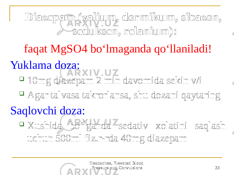 Headaches, Elevated Blood Pressure and Convulsions 33Diazepam (valium, dormikum, sibazon, seduksen, relanium): faqat MgSO4 boʻlmaganda qoʻllaniladi! Yuklama doza:  10mg diazepam 2 min davomida sekin v/i  Аgar talvasa takrorlansa, shu dozani qaytaring Saqlovchi doza:  Xushida boʻlganda sedativ xolatini saqlash uchun 500ml fiz.r-rda 40mg diazepam 