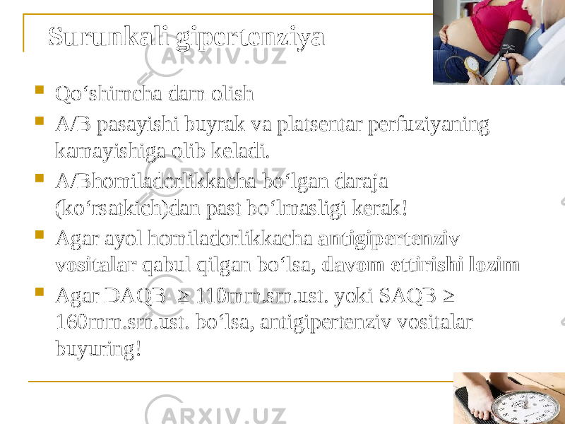 Surunkali gipertenziya  Qoʻshimcha dam olish  А/B pasayishi buyrak va platsentar perfuziyaning kamayishiga olib keladi.  А/Bhomiladorlikkacha boʻlgan daraja (koʻrsatkich)dan past boʻlmasligi kerak!  Аgar ayol homiladorlikkacha antigipertenziv vositalar qabul qilgan boʻlsa, davom ettirishi lozim  Аgar DАQB ≥ 110mm.sm.ust. yoki SАQB ≥ 160mm.sm.ust. boʻlsa, antigipertenziv vositalar buyuring! 