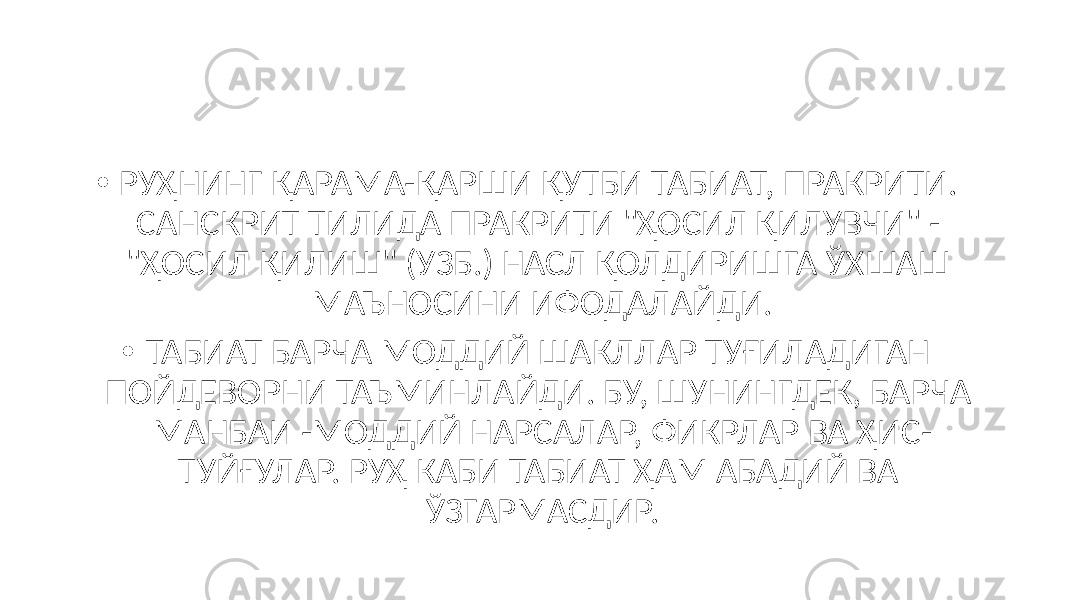 • РУҲНИНГ ҚАРАМА-ҚАРШИ ҚУТБИ ТАБИАТ, ПРАКРИТИ. САНСКРИТ ТИЛИДА ПРАКРИТИ &#34;ҲОСИЛ ҚИЛУВЧИ&#34; - &#34;ҲОСИЛ ҚИЛИШ&#34; (УЗБ.) НАСЛ ҚОЛДИРИШГА ЎХШАШ МАЪНОСИНИ ИФОДАЛАЙДИ. • ТАБИАТ БАРЧА МОДДИЙ ШАКЛЛАР ТУҒИЛАДИГАН ПОЙДЕВОРНИ ТАЪМИНЛАЙДИ. БУ, ШУНИНГДЕК, БАРЧА МАНБАИ -МОДДИЙ НАРСАЛАР, ФИКРЛАР ВА ҲИС- ТУЙҒУЛАР. РУҲ КАБИ ТАБИАТ ҲАМ АБАДИЙ ВА ЎЗГАРМАСДИР. 