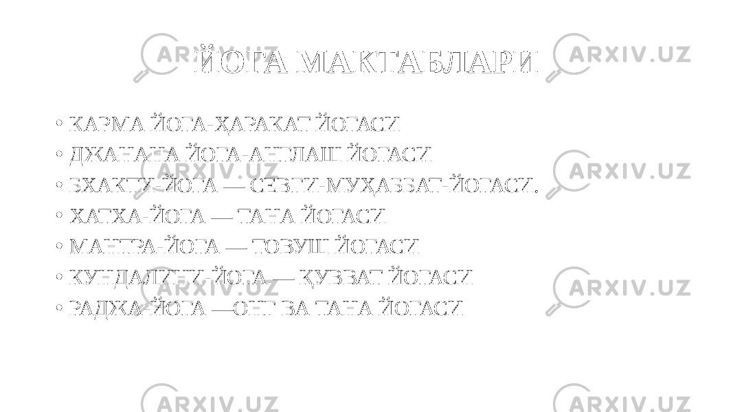 ЙОГА МАКТАБЛАРИ • КАРМА ЙОГА-ҲАРАКАТ ЙОГАСИ • ДЖАНАНА ЙОГА-АНГЛАШ ЙОГАСИ • БХАКТИ-ЙОГА — СЕВГИ-МУҲАББАТ-ЙОГАСИ. • ХАТХА-ЙОГА — ТАНА ЙОГАСИ • МАНТРА-ЙОГА — ТОВУШ ЙОГАСИ • КУНДАЛИНИ-ЙОГА — ҚУВВАТ ЙОГАСИ • РАДЖА-ЙОГА —ОНГ ВА ТАНА ЙОГАСИ 