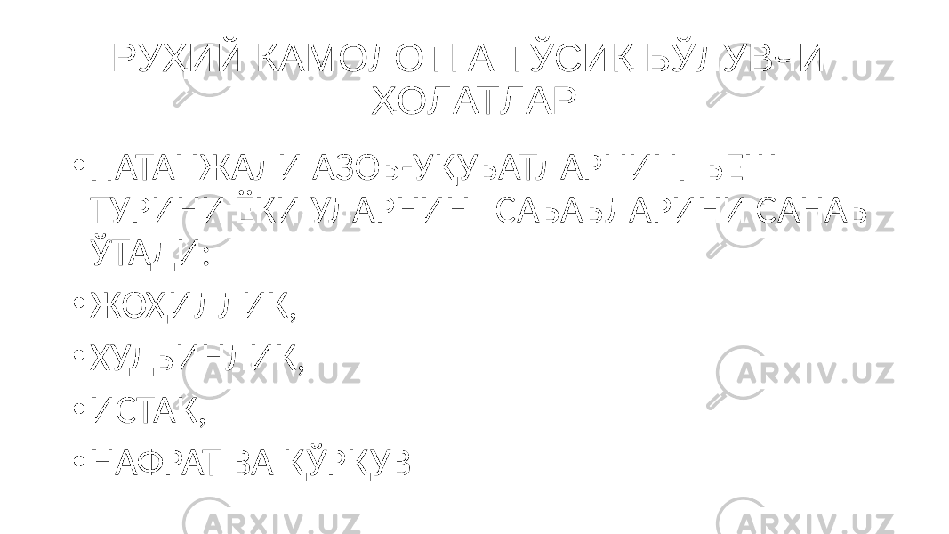 РУҲИЙ КАМОЛОТГА ТЎСИҚ БЎЛУВЧИ ҲОЛАТЛАР • ПАТАНЖАЛИ АЗОБ-УҚУБАТЛАРНИНГ БЕШ ТУРИНИ ЁКИ УЛАРНИНГ САБАБЛАРИНИ САНАБ ЎТАДИ: • ЖОҲИЛЛИК, • ХУДБИНЛИК, • ИСТАК, • НАФРАТ ВА ҚЎРҚУВ 