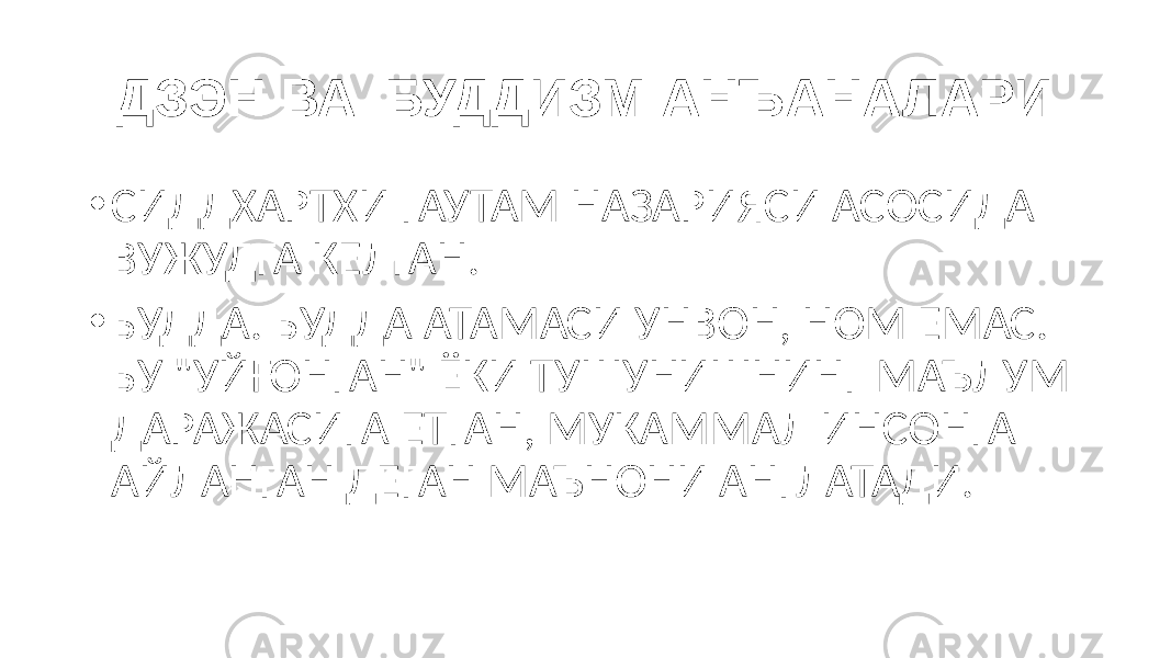 ДЗЭН ВА БУДДИЗМ АНЪАНАЛАРИ • СИДДХАРТХИ ГАУТАМ НАЗАРИЯСИ АСОСИДА ВУЖУДГА КЕЛГАН. • БУДДА. БУДДА АТАМАСИ УНВОН, НОМ ЕМАС. БУ &#34;УЙҒОНГАН&#34; ЁКИ ТУШУНИШНИНГ МАЪЛУМ ДАРАЖАСИГА ЕТГАН, МУКАММАЛ ИНСОНГА АЙЛАНГАН ДЕГАН МАЪНОНИ АНГЛАТАДИ. 