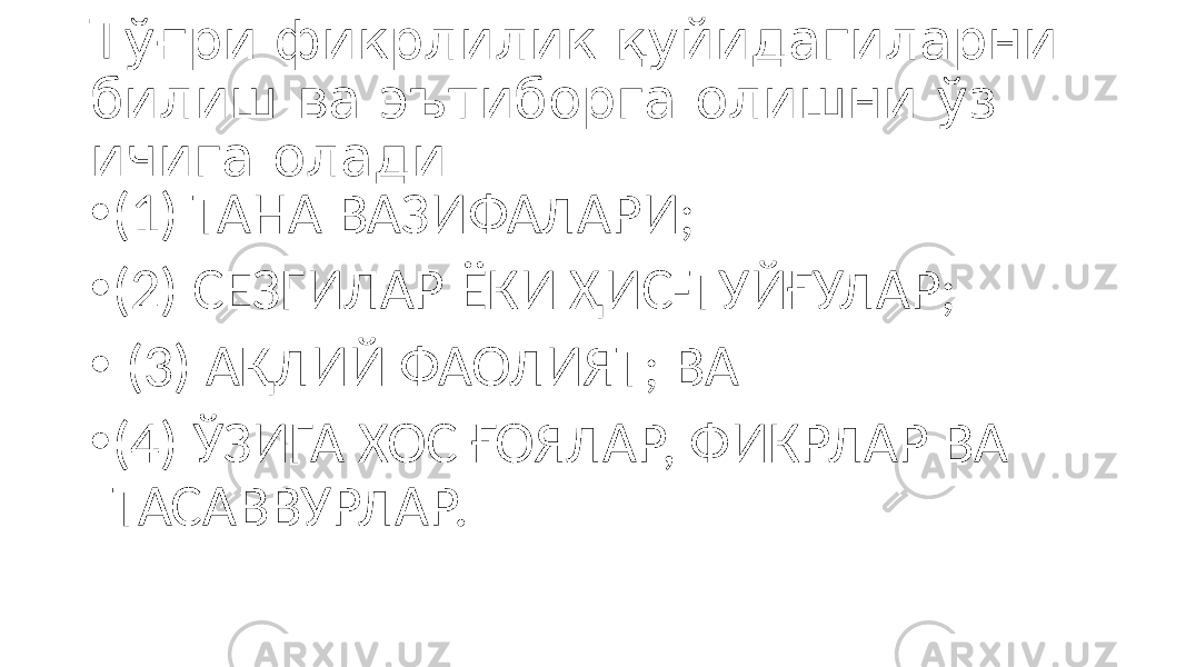 Тўғри фикрлилик қуйидагиларни билиш ва эътиборга олишни ўз ичига олади: • (1) ТАНА ВАЗИФАЛАРИ; • (2) СЕЗГИЛАР ЁКИ ҲИС-ТУЙҒУЛАР; • (3) АҚЛИЙ ФАОЛИЯТ; ВА • (4) ЎЗИГА ХОС ҒОЯЛАР, ФИКРЛАР ВА ТАСАВВУРЛАР. 