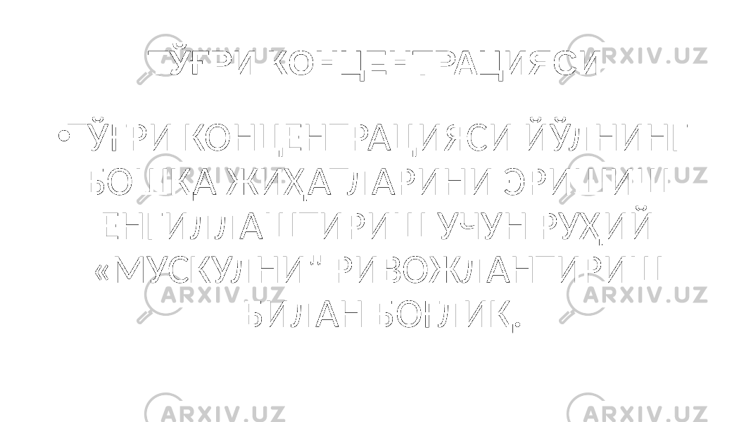 ТЎҒРИ КОНЦЕНТРАЦИЯСИ • ТЎҒРИ КОНЦЕНТРАЦИЯСИ ЙЎЛНИНГ БОШҚА ЖИҲАТЛАРИНИ ЭРИШИШ ЕНГИЛЛАШТИРИШ УЧУН РУҲИЙ «МУСКУЛНИ&#34; РИВОЖЛАНТИРИШ БИЛАН БОҒЛИҚ. 