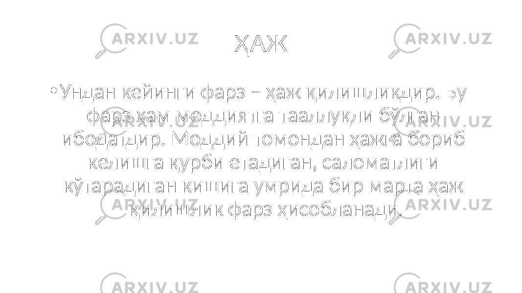 ҲАЖ • Ундан кейинги фарз – ҳаж қилишликдир. Бу фарз ҳам моддиятга тааллуқли бўлган ибодатдир. Моддий томондан ҳажга бориб келишга қурби етадиган, саломатлиги кўтарадиган кишига умрида бир марта ҳаж қилишлик фарз ҳисобланади . 