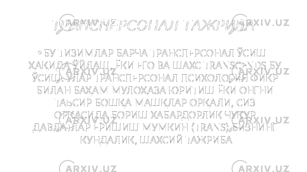 ТРАНСПЕРСОНАЛ ТАЖРИБА • БУ ТИЗИМЛАР БАРЧА ТРАНСПЕРСОНАЛ ЎСИШ ҲАҚИДА ЎЙЛАШ, ЁКИ ЕГО ВА ШАХС TRANSCENDS БУ ЎСИШ. УЛАР ТРАНСПЕРСОНАЛ ПСИХОЛОГИЯ ФИКР БИЛАН БАҲАМ МУЛОҲАЗА ЮРИТИШ ЁКИ ОНГНИ ТАЪСИР БОШҚА МАШҚЛАР ОРҚАЛИ, СИЗ ОРҚАСИДА БОРИШ ХАБАРДОРЛИК ЧУҚУР ДАВЛАТЛАР ЕРИШИШ МУМКИН (TRANS) БИЗНИНГ КУНДАЛИК, ШАХСИЙ ТАЖРИБА 