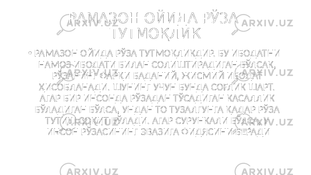 РАМАЗОН ОЙИДА РЎЗА ТУТМОҚЛИК • РАМАЗОН ОЙИДА РЎЗА ТУТМОҚЛИКДИР. БУ ИБОДАТНИ НАМОЗ ИБОДАТИ БИЛАН СОЛИШТИРАДИГАН БЎЛСАК, РЎЗАНИНГ ФАРҚИ БАДАНИЙ, ЖИСМИЙ ИБОДАТ ҲИСОБЛАНАДИ. ШУНИНГ УЧУН БУНДА СОҒЛИК ШАРТ. АГАР БИР ИНСОНДА РЎЗАДАН ТЎСАДИГАН КАСАЛЛИК БЎЛАДИГАН БЎЛСА, УНДАН ТО ТУЗАЛГУНГА ҚАДАР РЎЗА ТУТИШ СОҚИТ БЎЛАДИ. АГАР СУРУНКАЛИ БЎЛСА, У ИНСОН РЎЗАСИНИНГ ЭВАЗИГА ФИДЯСИНИ БЕРАДИ 