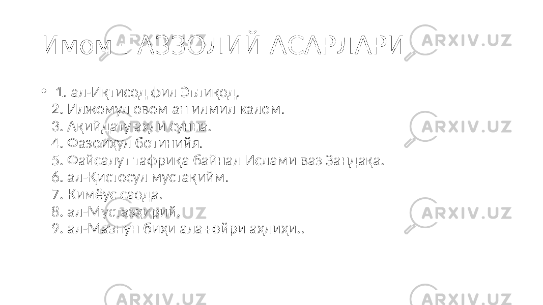 Имом ҒАЗЗОЛИЙ АСАРЛАРИ • 1. ал-Иқтисод фил Эътиқод. 2. Илжомул овом ан илмил калом. 3. Ақийдату аҳли сунна. 4. Фазоиҳул ботинийя. 5. Файсалут тафриқа байнал Ислами ваз Зандақа. 6. ал-Қистосул мустақийм. 7. Кимёус саода. 8. ал-Мустазҳирий. 9. ал-Мазнун биҳи ала ғойри аҳлиҳи.. 