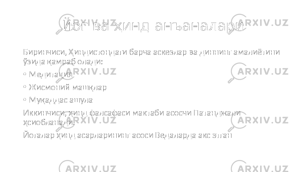 Йог ва ҳинд анъаналари Биринчиси, Ҳиндистондаги барча аскезлар ва диннинг амалиётини ўзида қамраб олади: • Медитация • Жисмоний машқлар • Муқаддас ашула Иккинчиси, ҳинд фалсафаси мактаби асосчи Патанджали ҳсиобланади. Йогалар ҳинд асарларининг асоси Ведаларда акс этган 