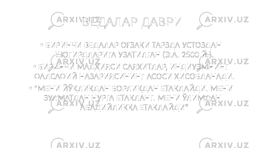 ВЕДАЛАР ДАВРИ • БИРИНЧИ ВЕДАЛАР ОҒЗАКИ ТАРЗДА УСТОЗДАН ШОГИРДЛАРИГА УЗАТИЛГАН (Э.А. 2500 Й.). • БИРИНЧИ МАДҲИЯСИ САЯХИТЛАР, ИНДИУЗМНИНГ ФАЛСАФИЙ НАЗАРИЯСИНИНГ АСОСИ ҲИСОБЛАНАДИ. • &#34;МЕНИ ЙЎҚЛИКДАН БОРЛИҚДАН ЕТАКЛАЙДИ. МЕНИ ЗУЛМАТДАН НУРГА ЕТАКЛАНГ. МЕНИ ЎЛИМДАН АБАДИЙЛИККА ЕТАКЛАЙДИ” 