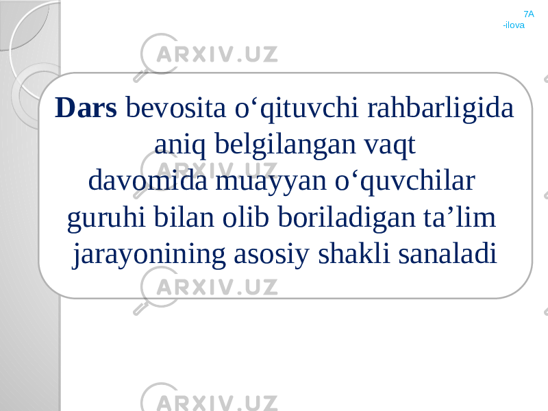 7A -ilova Dars bevosita о‘qituvchi rahbarligida aniq belgilangan vaqt davomida muayyan о‘quvchilar guruhi bilan olib boriladigan ta’lim jarayonining asosiy shakli sanaladi 