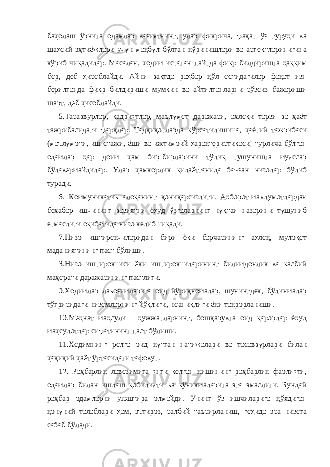 баҳолаш ўрнига одамлар вазиятнинг, улар фикрича, фақат ўз гуруҳи ва шахсий эҳтиёжлари учун мақбул бўлган кўринишлари ва аспектларинигина кўриб чиқадилар. Масалан, ходим истаган пайтда фикр билдиришга ҳаққим бор, деб ҳисоблайди. Айни вақтда раҳбар қўл остидагилар фақат изн берилганда фикр билдириши мумкин ва айтилганларни сўзсиз бажариши шарт, деб ҳисоблайди. 5.Тасаввурлар, қадриятлар, маълумот даражаси, ахлоқи тарзи ва ҳаёт тажрибасидаги фарқлар. Тадқиқотларда кўрсатилишича, ҳаётий тажрибаси (маълумоти, иш стажи, ёши ва ижтимоий характеристикаси) турлича бўлган одамлар ҳар доим ҳам бир-бирларини тўлиқ тушунишга муяссар бўлавермайдилар. Улар ҳамкорлик қилаётганида баъзан низолар бўлиб туради. 6. Коммуникатив алоқанинг қониқарсизлиги. Ахборот-маълумотлардан бехабар ишчининг вазиятни ёхуд ўзгаларнинг нуқтаи назарини тушуниб етмаслиги оқибатида низо келиб чиқади. 7.Низо иштирокчиларидан бири ёки барчасининг ахлоқ, мулоқот маданиятининг паст бўлиши. 8.Низо иштирокчиси ёки иштирокчиларининг билимдонлик ва касбий маҳорати даражасининг пастлиги. 9.Ходимлар лавозимларига оид йўриқномалар, шунингдек, бўлинмалар тўғрисидаги низомларнинг йўқлиги, ноаниқлиги ёки такрорланиши. 10.Меҳнат маҳсули - ҳужжатларнинг, бошқарувга оид қарорлар ёхуд маҳсулотлар сифатининг паст бўлиши. 11.Ходимнинг ролга оид кутган натижалари ва тасаввурлари билан ҳақиқий ҳаёт ўртасидаги тафовут. 12. Раҳбарлик лавозимига янги келган кишининг раҳбарлик фаолияти, одамлар билан ишлаш қобилияти ва кўникмаларига эга эмаслиги. Бундай раҳбар одамларни уюштира олмайди. Унинг ўз ишчиларига қўядиган қонуний талаблари ҳам, эътироз, салбий таъсирланиш, гоҳида эса низога сабаб бўлади. 