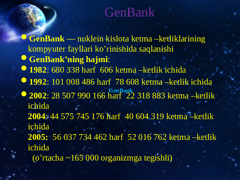  GenBank GenBank GenBank — nuklein kislota ketma –ketliklarining kompyuter fayllari ko’rinishida saqlanishi  GenBank’ning hajmi :  1982 : 680 338 harf 606 ketma –ketlik ichida  1992 : 101 008 486 harf 78 608 ketma –ketlik ichida  2002 : 28 507 990 166 harf 22 318 883 ketma –ketlik ichida 2004 : 44 575 745 176 harf 40 604 319 ketma –ketlik ichida 2005: 56 037 734 462 harf 52 016 762 ketma –ketlik ichida ( o’rtacha ~ 165 000 organizmga tegishli ) 