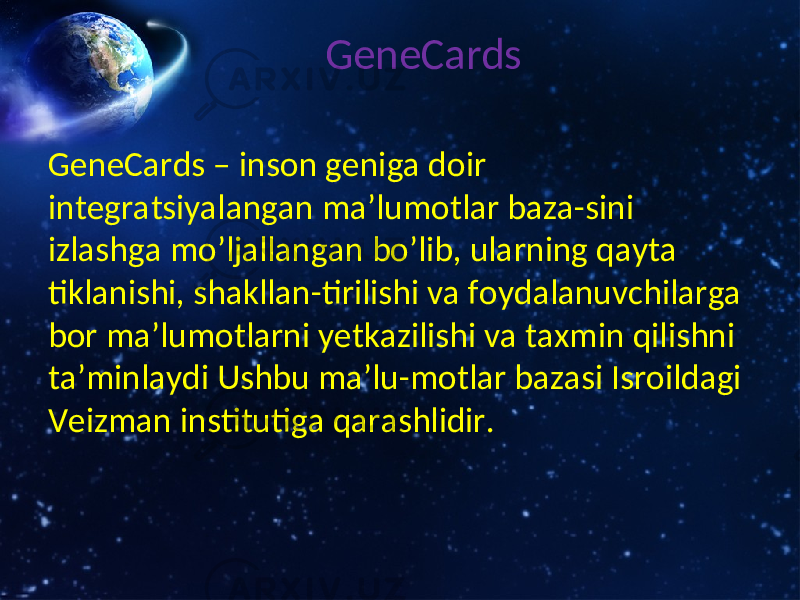 GeneCards GeneCards – inson geniga doir integratsiyalangan ma’lumotlar baza-sini izlashga mo’ljallangan bo’lib, ularning qayta tiklanishi, shakllan-tirilishi va foydalanuvchilarga bor ma’lumotlarni yetkazilishi va taxmin qilishni ta’minlaydi Ushbu ma’lu-motlar bazasi Isroildagi Veizman institutiga qarashlidir. 