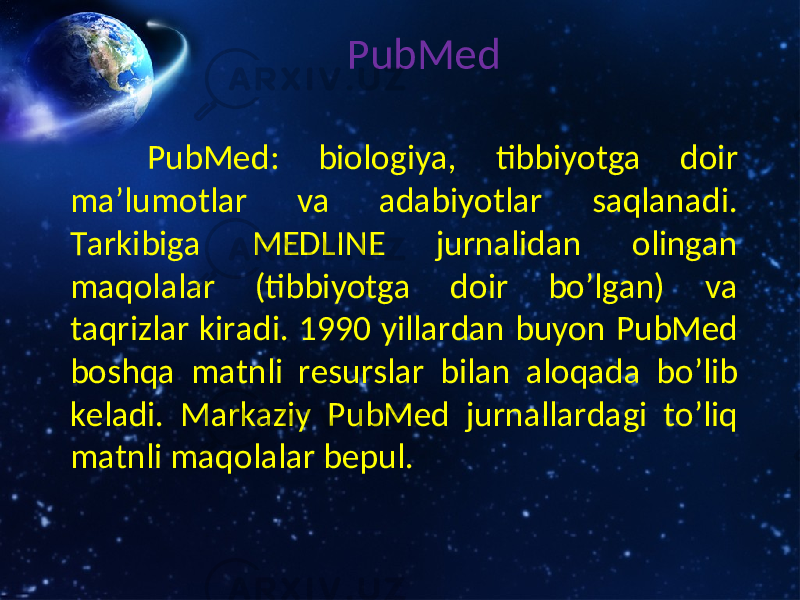 PubMed PubMed : biologiya, tibbiyotga doir ma’lumotlar va adabiyotlar saqlanadi. Tarkibiga MEDLINE jurnalidan olingan maqolalar (tibbiyotga doir bo’lgan) va taqrizlar kiradi. 1990 yillardan buyon PubMed boshqa matnli resurslar bilan aloqada bo’lib keladi. Markaziy PubMed jurnallardagi to’liq matnli maqolalar bepul. 