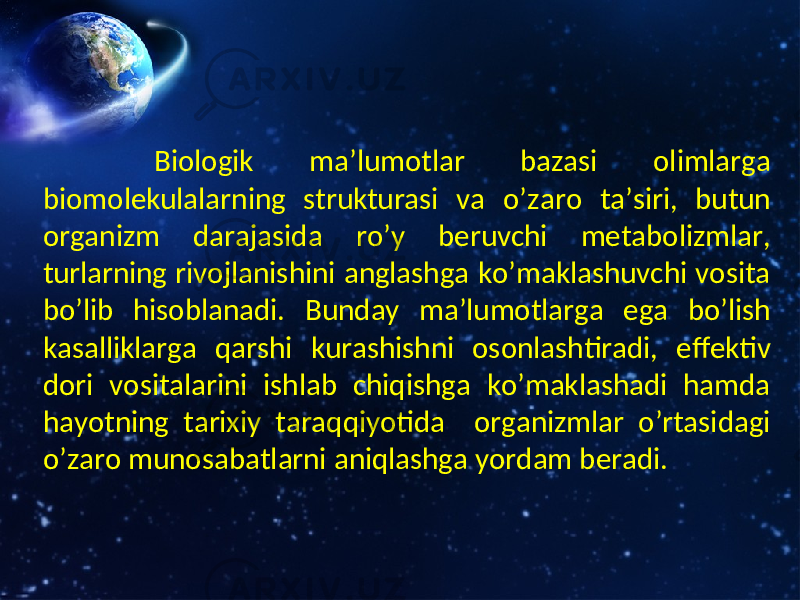  Biologik ma’lumotlar bazasi olimlarga biomolekulalarning strukturasi va o’z a ro ta’siri, butun organi z m darajasida ro’y beruvchi metabolizmlar, turlarning rivojlanishini anglashga ko’maklashuvchi vosita bo’lib hisoblanadi. Bunday ma’lumotlarga ega bo’lish kasalliklarga qarshi kurashishni osonlashtiradi, effektiv dori vositalarini ishlab chiqishga ko’maklashadi hamda hayotning tarixiy taraqqiyotida organizmlar o’rtasidagi o’z a ro munosabatlarni aniqlashga yordam beradi. 