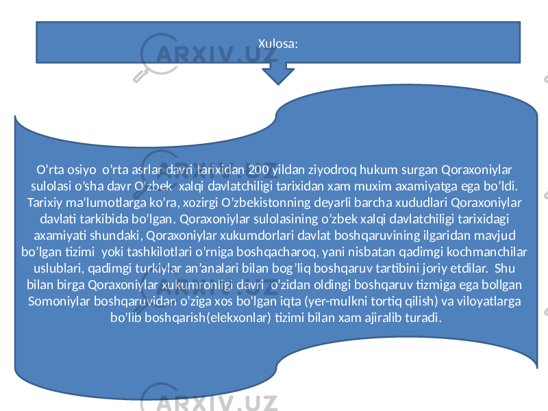 O’rta osiyo o’rta asrlar davri tarixidan 200 yildan ziyodroq hukum surgan Qoraxoniylar sulolasi o’sha davr O’zbek xalqi davlatchiligi tarixidan xam muxim axamiyatga ega bo’ldi. Tarixiy ma’lumotlarga ko’ra, xozirgi O’zbekistonning deyarli barcha xududlari Qoraxoniylar davlati tarkibida bo’lgan. Qoraxoniylar sulolasining o’zbek xalqi davlatchiligi tarixidagi axamiyati shundaki, Qoraxoniylar xukumdorlari davlat boshqaruvining ilgaridan mavjud bo’lgan tizimi yoki tashkilotlari o’rniga boshqacharoq, yani nisbatan qadimgi kochmanchilar uslublari, qadimgi turkiylar an’analari bilan bog’liq boshqaruv tartibini joriy etdilar. Shu bilan birga Qoraxoniylar xukumronligi davri o’zidan oldingi boshqaruv tizmiga ega bollgan Somoniylar boshqaruvidan o’ziga xos bo’lgan iqta (yer-mulkni tortiq qilish) va viloyatlarga bo’lib boshqarish(elekxonlar) tizimi bilan xam ajiralib turadi. Xulosa: 