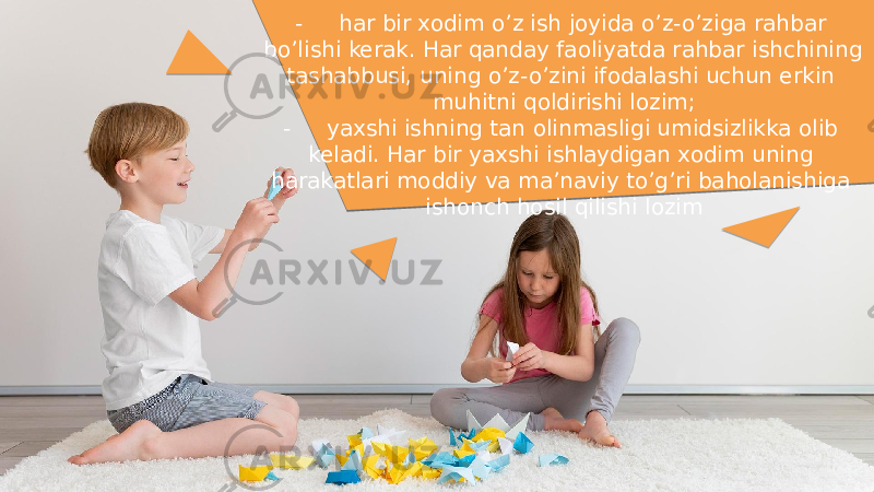 - har bir xodim oʼz ish joyida oʼz-oʼziga rahbar boʼlishi kerak. Har qanday faoliyatda rahbar ishchining tashabbusi, uning oʼz-oʼzini ifodalashi uchun erkin muhitni qoldirishi lozim; - yaxshi ishning tan olinmasligi umidsizlikka olib keladi. Har bir yaxshi ishlaydigan xodim uning harakatlari moddiy va maʼnaviy toʼgʼri baholanishiga ishonch hosil qilishi lozim 