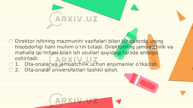 ● Direktor ishining mazmunini vazifalari bilan bir qatorda uning hisobdorligi ham muhim oʼrin tutadi. Direktorning jamoatchilik va mahalla qoʼmitasi bilan ish usullari quyidagi tarzda amalga oshiriladi: ● 1. Ota-onalar va jamoatchilik uchun anjumanlar oʼtkazish. ● 2. Ota-onalar universitetlari tashkil qilish. 