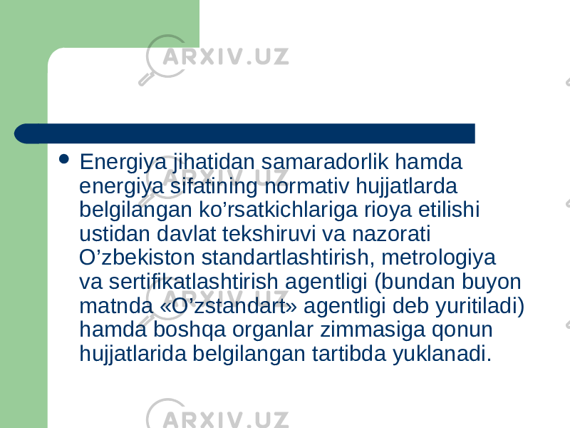  Energiya jihatidan samaradorlik hamda energiya sifatining normativ hujjatlarda belgilangan ko’rsatkichlariga rioya etilishi ustidan davlat tekshiruvi va nazorati O’zbekiston standartlashtirish, metrologiya va sertifikatlashtirish agentligi (bundan buyon matnda «O’zstandart» agentligi deb yuritiladi) hamda boshqa organlar zimmasiga qonun hujjatlarida belgilangan tartibda yuklanadi. 