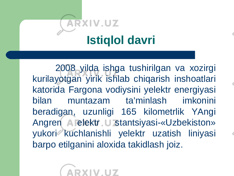 Istiqlol davri 2008 yilda ishga tushirilgan va xozirgi kurilayotgan yirik ishlab chiqarish inshoatlari katorida Fargona vodiysini yelektr energiyasi bilan muntazam ta’minlash imkonini beradigan, uzunligi 165 kilometrlik YAngi Angren elektr stantsiyasi-«Uzbekiston» yukori kuchlanishli yelektr uzatish liniyasi barpo etilganini aloxida takidlash joiz. 