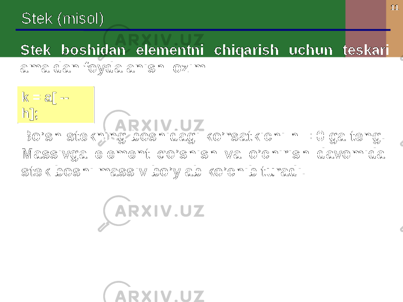 11 Stek (misol) k = a[ -- h];k = a[ -- h];Stek boshidan elementni chiqarish uchun teskari amaldan foydalanish lozim: Bo’sh stekning boshidagi ko’rsatkichi h = 0 ga teng. Massivga element qo’shish va o’chirish davomida stek boshi massiv bo’ylab ko’chib turadi. 