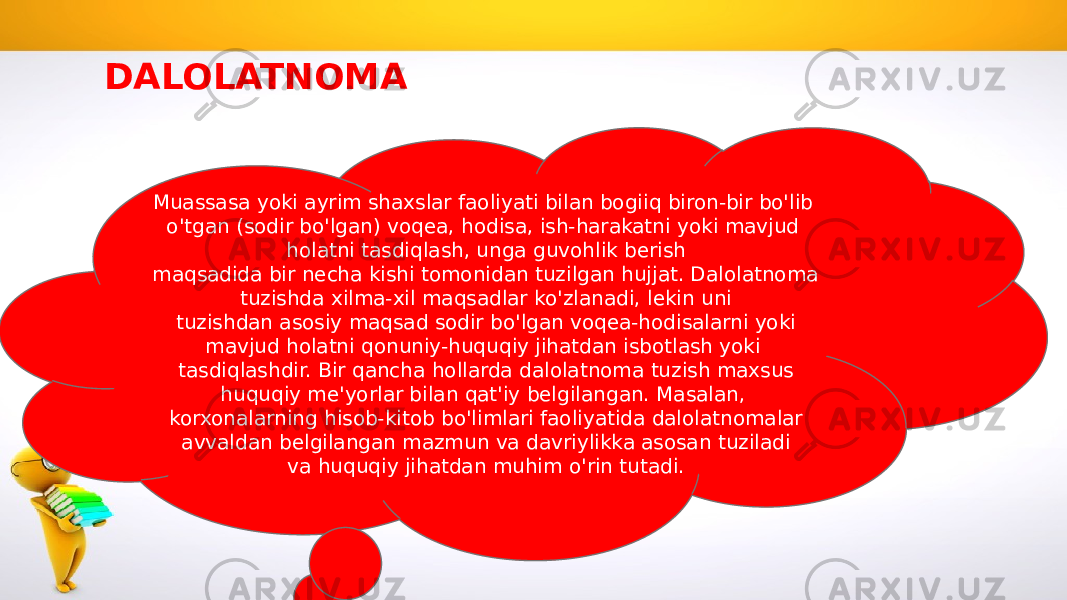 DALOLATNOMA Muassasa yoki ayrim shaxslar faoliyati bilan bogiiq biron-bir bo&#39;lib o&#39;tgan (sodir bo&#39;lgan) voqea, hodisa, ish-harakatni yoki mavjud holatni tasdiqlash, unga guvohlik berish maqsadida bir necha kishi tomonidan tuzilgan hujjat. Dalolatnoma tuzishda xilma-xil maqsadlar ko&#39;zlanadi, lekin uni tuzishdan asosiy maqsad sodir bo&#39;lgan voqea-hodisalarni yoki mavjud holatni qonuniy-huquqiy jihatdan isbotlash yoki tasdiqlashdir. Bir qancha hollarda dalolatnoma tuzish maxsus huquqiy me&#39;yorlar bilan qat&#39;iy belgilangan. Masalan, korxonalarning hisob-kitob bo&#39;limlari faoliyatida dalolatnomalar avvaldan belgilangan mazmun va davriylikka asosan tuziladi va huquqiy jihatdan muhim o&#39;rin tutadi. 