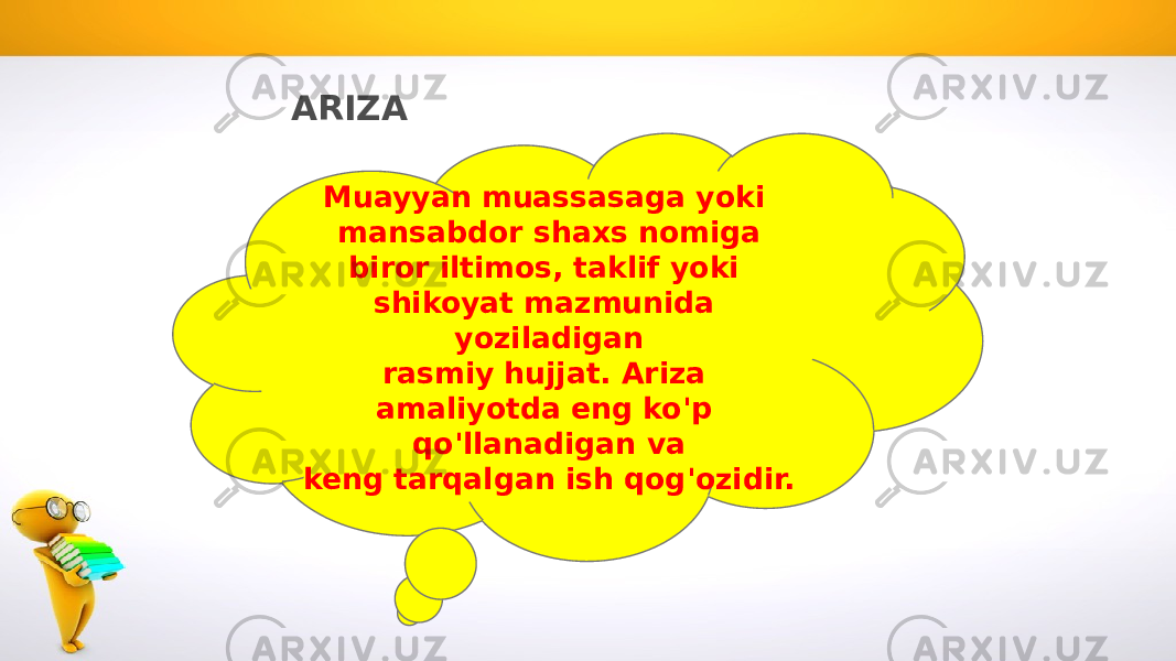 ARIZA Muayyan muassasaga yoki mansabdor shaxs nomiga biror iltimos, taklif yoki shikoyat mazmunida yoziladigan rasmiy hujjat. Ariza amaliyotda eng ko&#39;p qo&#39;llanadigan va keng tarqalgan ish qog&#39;ozidir. 