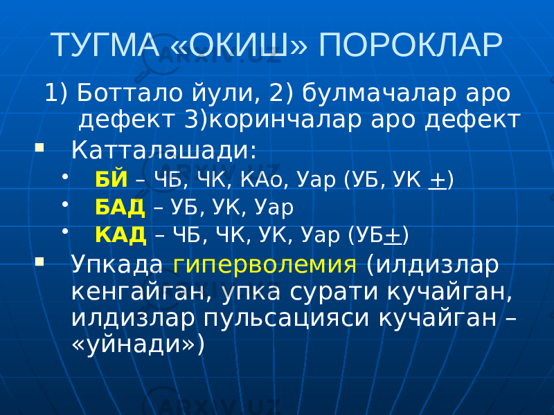 ТУГМА «ОКИШ» ПОРОКЛАР 1) Боттало йули, 2) булмачалар аро дефект 3)коринчалар аро дефект  Катталашади: • БЙ – ЧБ, ЧК, КАо, Уар (УБ, УК + ) • БАД – УБ, УК, Уар • КАД – ЧБ, ЧК, УК, Уар (УБ + )  Упкада гиперволемия (илдизлар кенгайган, упка сурати кучайган, илдизлар пульсацияси кучайган – «уйнади») 