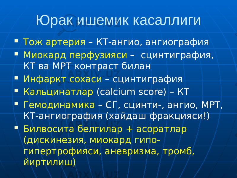 Юрак ишемик касаллиги  Тож артерия – КТ-ангио, ангиография  Миокард перфузияси – сцинтиграфия, КТ ва МРТ контраст билан  Инфаркт сохаси – сцинтиграфия  Кальцинатлар (calcium score) – КТ  Гемодинамика – СГ, сцинти-, ангио, МРТ, КТ-ангиография (хайдаш фракцияси!)  Билвосита белгилар + асоратлар (дискинезия, миокард гипо- гипертрофияси, аневризма, тромб, йиртилиш) 