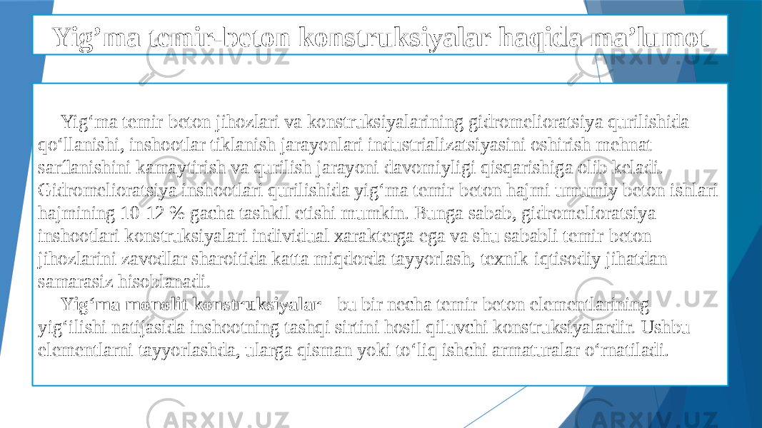 Yig’ma temir-beton konstruksiyalar haqida ma’lumot Yig‘ma temir-beton jihozlari va konstruksiyalarining gidromelioratsiya qurilishida qo‘llanishi, inshootlar tiklanish jarayonlari industrializatsiyasini oshirish mehnat sarﬂanishini kamaytirish va qurilish jarayoni davomiyligi qisqarishiga olib keladi. Gidromelioratsiya inshootlari qurilishida yig‘ma temir-beton hajmi umumiy beton ishlari hajmining 10-12 % gacha tashkil etishi mumkin. Bunga sabab, gidromelioratsiya inshootlari konstruksiyalari individual xarakterga ega va shu sababli temir-beton jihozlarini zavodlar sharoitida katta miqdorda tayyorlash, texnik-iqtisodiy jihatdan samarasiz hisoblanadi. Yig‘ma monolit konstruksiyalar - bu bir necha temir-beton elementlarining yig‘ilishi natijasida inshootning tashqi sirtini hosil qiluvchi konstruksiyalardir. Ushbu elementlarni tayyorlashda, ularga qisman yoki to‘liq ishchi armaturalar o‘rnatiladi. 