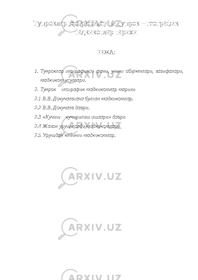 Тупроклар географияси ва тупрок – географик тадкикотлар тарихи РЕЖА: 1. Тупроклар географияси фани, унинг обҳектлари, вазифалари, тадкикот усуллари. 2. Тупрок – географик тадкикотлар тарихи 2.1 В.В. Докучаевгача булган тадкикотлар. 2.2 В.В. Докучаев даври. 2.3 «Кучиш – кучирилиш ишлари» даври 2.4 Жахон уруши олди тадкикотлари 2.5 Урушдан кейинги тадкикотлар. 