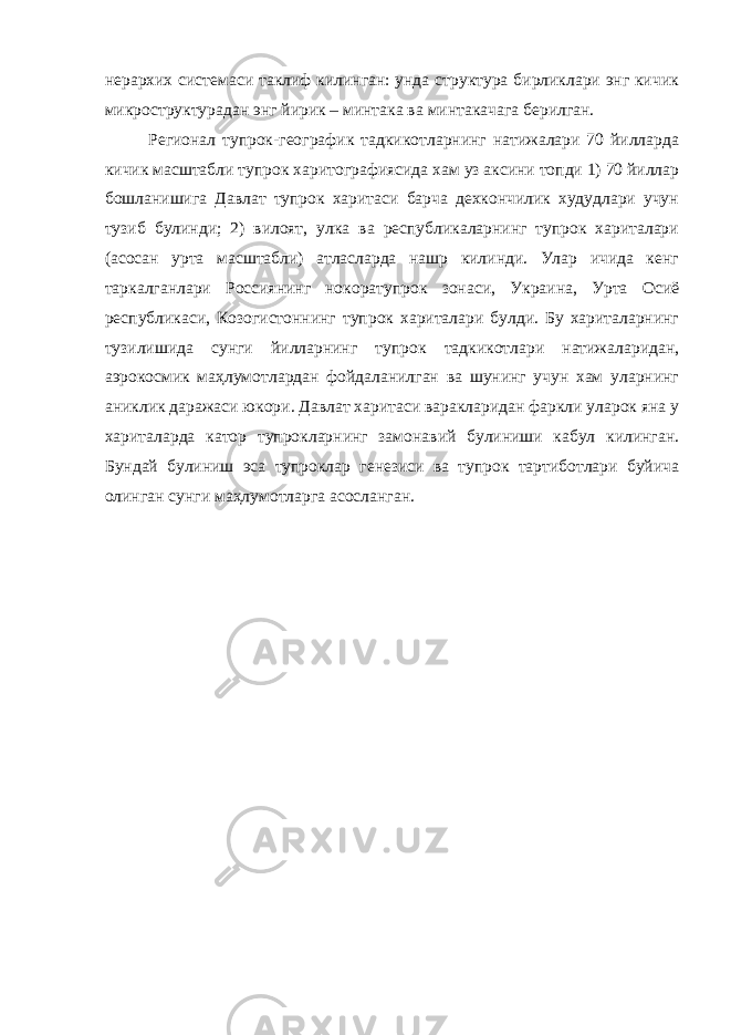 нерархих системаси таклиф килинган: унда структура бирликлари энг кичик микроструктурадан энг йирик – минтака ва минтакачага берилган. Регионал тупрок-географик тадкикотларнинг натижалари 70 йилларда кичик масштабли тупрок харитографиясида хам уз аксини топди 1) 70 йиллар бошланишига Давлат тупрок харитаси барча дехкончилик худудлари учун тузиб булинди; 2) вилоят, улка ва республикаларнинг тупрок хариталари (асосан урта масштабли) атласларда нашр килинди. Улар ичида кенг таркалганлари Россиянинг нокоратупрок зонаси, Украина, Урта Осиё республикаси, Козогистоннинг тупрок хариталари булди. Бу хариталарнинг тузилишида сунги йилларнинг тупрок тадкикотлари натижаларидан, аэрокосмик маҳлумотлардан фойдаланилган ва шунинг учун хам уларнинг аниклик даражаси юкори. Давлат харитаси варакларидан фаркли уларок яна у хариталарда катор тупрокларнинг замонавий булиниши кабул килинган. Бундай булиниш эса тупроклар генезиси ва тупрок тартиботлари буйича олинган сунги маҳлумотларга асосланган. 