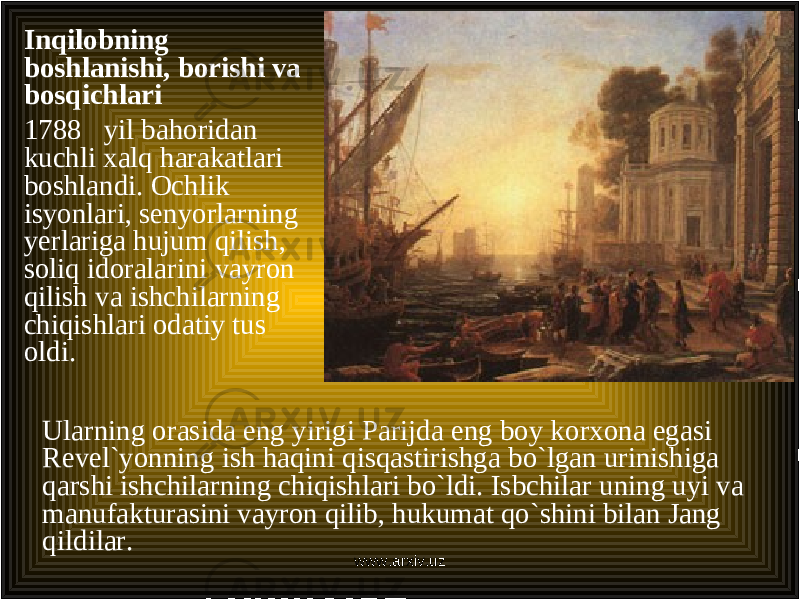 Inqilobning boshlanishi, borishi va bosqichlari 1788 yil bahoridan kuchli xalq harakatlari boshlandi. Ochlik isyonlari, senyorlarning yerlariga hujum qilish, soliq idoralarini vayron qilish va ishchilarning chiqishlari odatiy tus oldi. Ularning orasida eng yirigi Parijda eng boy korxona egasi Revel`yonning ish haqini qisqastirishga bo`lgan urinishiga qarshi ishchilarning chiqishlari bo`ldi. Isbchilar uning uyi va manufakturasini vayron qilib, hukumat qo`shini bilan Jang qildilar. www.arxiv.uz 