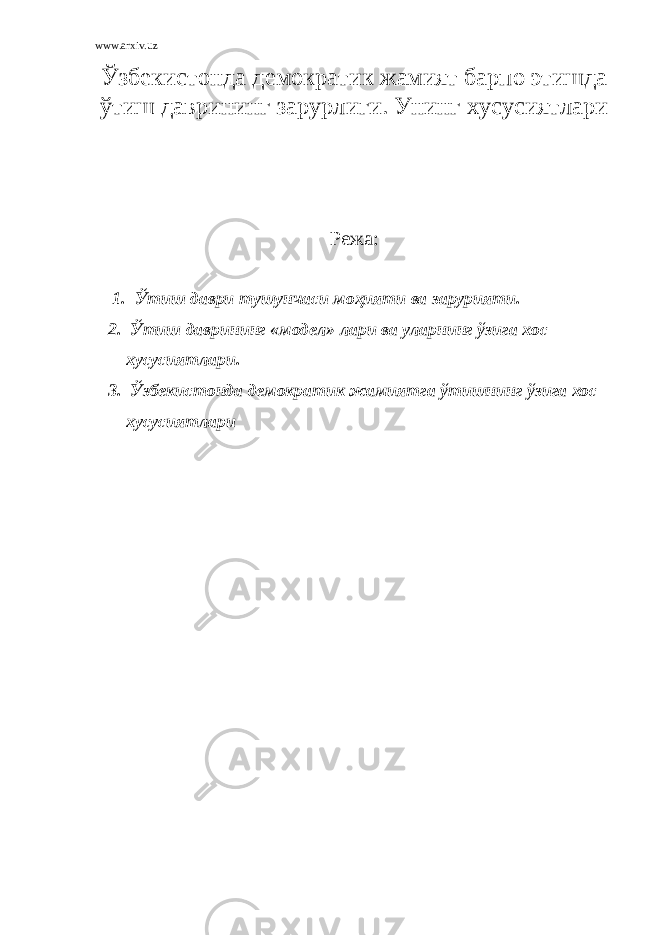 www.arxiv.uz Ўзбекистонда демократик жамият барпо этишда ўтиш даврининг зарурлиги. Унинг хусусиятлари Режа : 1 . Ўтиш даври тушунчаси моҳияти ва зарурияти. 2. Ўтиш даврининг «модел» лари ва уларнинг ўзига хос хусусиятлари. 3. Ўзбекистонда демократик жамиятга ўтишнинг ўзига хос хусусиятлари 