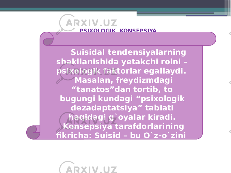 PSIXOLOGIK KONSEPSIYA Suisidal tendensiyalarning shakllanishida yetakchi rolni – psixologik faktorlar egallaydi. Masalan, freydizmdagi “tanatos”dan tortib, to bugungi kundagi “psixologik dezadaptatsiya” tabiati haqidagi g`oyalar kiradi. Konsepsiya tarafdorlarining fikricha: Suisid – bu O`z-o`zini qayta ko`rib chiqishga qaratilgan qotillikdir. 