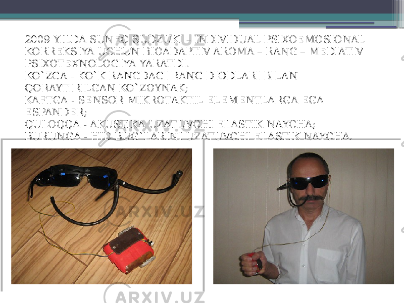 2009 YILDA SUNEO SUDZUKI – INDIVIDUAL PSIXOEMOSIONAL KORREKSIYA UCHUN BIOADAPTIV AROMA – RANG – MEDIATIV PSIXOTEXNOLOGIYA YARATDI. KO`ZGA - KO`K RANGDAGI RANG DIODLARI BILAN QORAYTIRILGAN KO`ZOYNAK; KAFTGA - SENSOR MIKROTAKTIL ELEMENTLARGA EGA ESPANDER; QULOQQA - AKUSTIKA UZATUVCHI ELASTIK NAYCHA; BURUNGA - HID BUG`LARINI UZATUVCHI ELASTIK NAYCHA. 