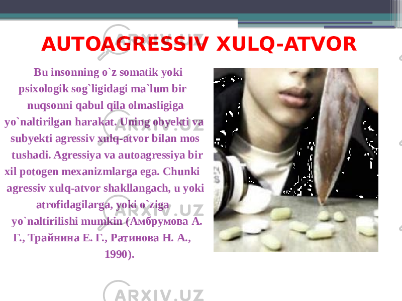 AUTOAGRESSIV XULQ-ATVOR Bu insonning o`z somatik yoki psixologik sog`ligidagi ma`lum bir nuqsonni qabul qila olmasligiga yo`naltirilgan harakat. Uning obyekti va subyekti agressiv xulq-atvor bilan mos tushadi. Agressiya va autoagressiya bir xil potogen mexanizmlarga ega. Chunki agressiv xulq-atvor shakllangach, u yoki atrofidagilarga, yoki o`ziga yo`naltirilishi mumkin (Амбрумова А. Г., Трайнина Е. Г., Ратинова Н. А., 1990). 