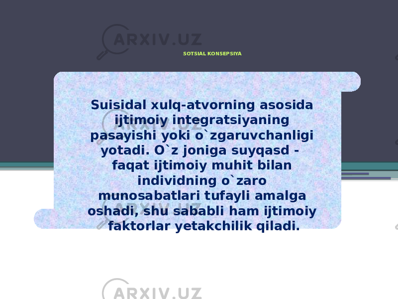 SOTSIAL KONSEPSIYA Suisidal xulq-atvorning asosida ijtimoiy integratsiyaning pasayishi yoki o`zgaruvchanligi yotadi. O`z joniga suyqasd - faqat ijtimoiy muhit bilan individning o`zaro munosabatlari tufayli amalga oshadi, shu sababli ham ijtimoiy faktorlar yetakchilik qiladi. 